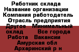 Работник склада › Название организации ­ Компания-работодатель › Отрасль предприятия ­ Другое › Минимальный оклад ­ 1 - Все города Работа » Вакансии   . Амурская обл.,Архаринский р-н